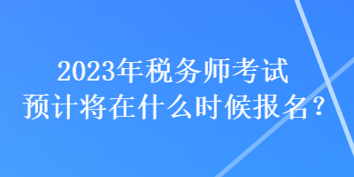 2023年稅務(wù)師考試預(yù)計(jì)將在什么時(shí)候報(bào)名？