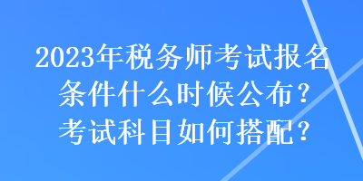 2023年稅務(wù)師考試報(bào)名條件什么時(shí)候公布？考試科目如何搭配？