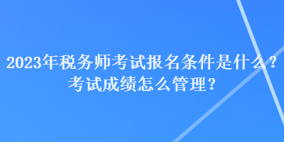 2023年稅務(wù)師考試報名條件是什么？考試成績怎么管理？