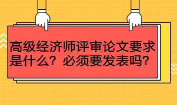 高級經(jīng)濟(jì)師評審論文要求是什么？必須要發(fā)表嗎？