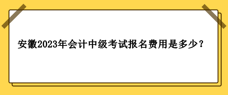 安徽2023年會計中級考試報名費用是多少？