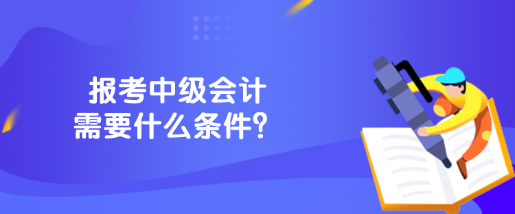 報(bào)考中級(jí)會(huì)計(jì)需要什么條件？