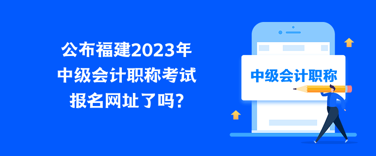 公布福建2023年中級(jí)會(huì)計(jì)職稱(chēng)考試報(bào)名網(wǎng)址了嗎？