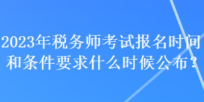 2023年稅務師考試報名時間和條件要求什么時候公布？