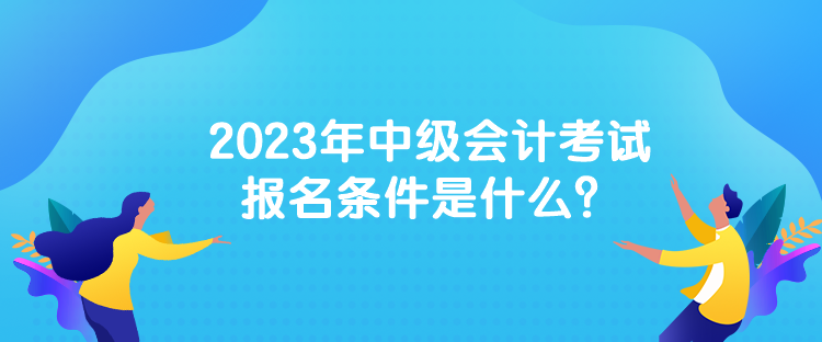 2023年中級會計考試報名條件是什么？