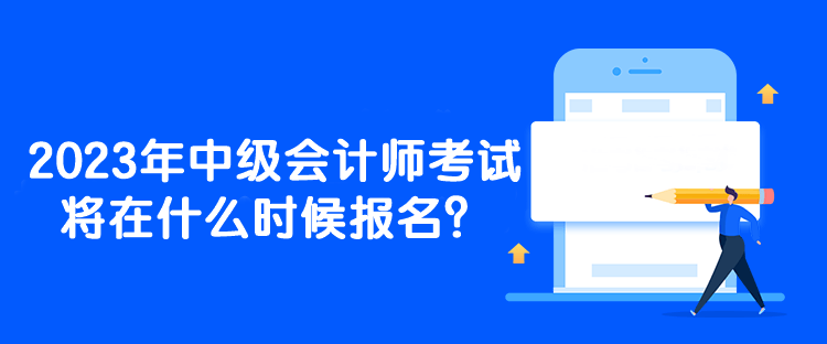 2023年中級會計師考試將在什么時候報名？