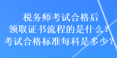 稅務(wù)師考試合格后領(lǐng)取證書流程的是什么？考試合格標(biāo)準(zhǔn)每科是多少？