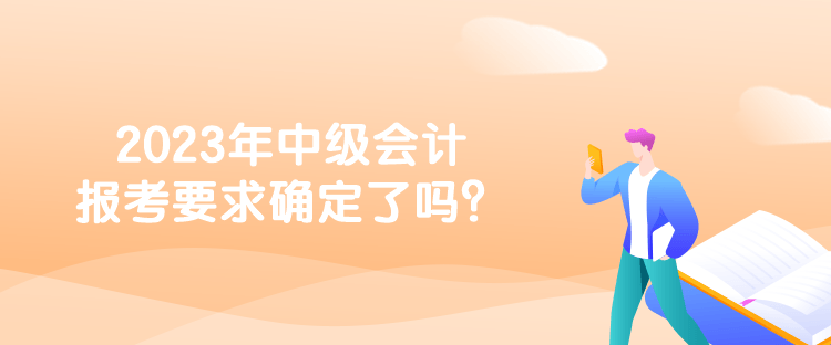 2023年中級會計報考要求確定了嗎？