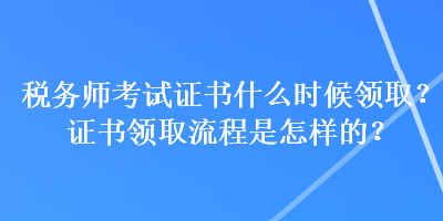 稅務(wù)師考試證書什么時候領(lǐng)?。孔C書領(lǐng)取流程是怎樣的？