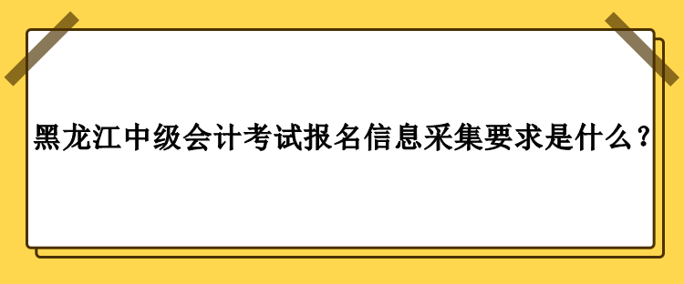 2023年黑龍江中級(jí)會(huì)計(jì)考試報(bào)名信息采集要求是什么？