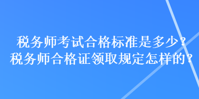 稅務(wù)師考試合格標(biāo)準(zhǔn)是多少？稅務(wù)師合格證領(lǐng)取規(guī)定怎樣的？