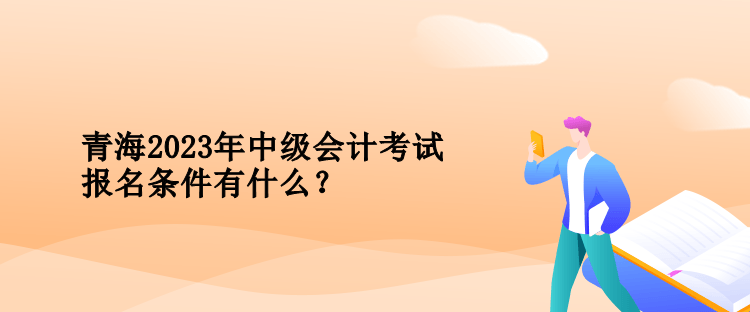 青海2023年中級(jí)會(huì)計(jì)考試報(bào)名條件有什么？