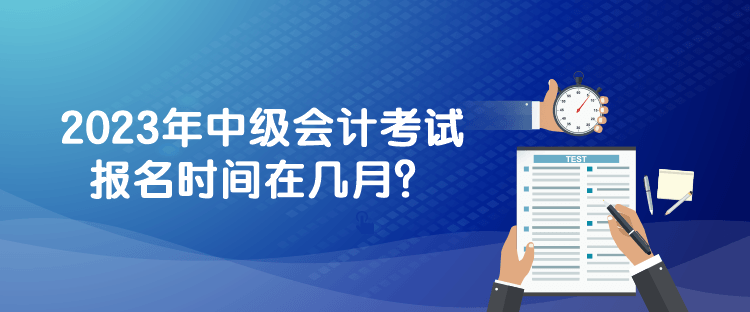 2023年中級會計考試報名時間在幾月？