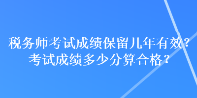 稅務(wù)師考試成績保留幾年有效？考試成績多少分算合格？