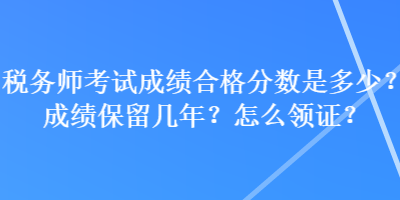 稅務(wù)師考試成績(jī)合格分?jǐn)?shù)是多少？成績(jī)保留幾年？怎么領(lǐng)證？