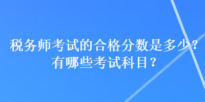 稅務師考試的合格分數(shù)是多少？有哪些考試科目？