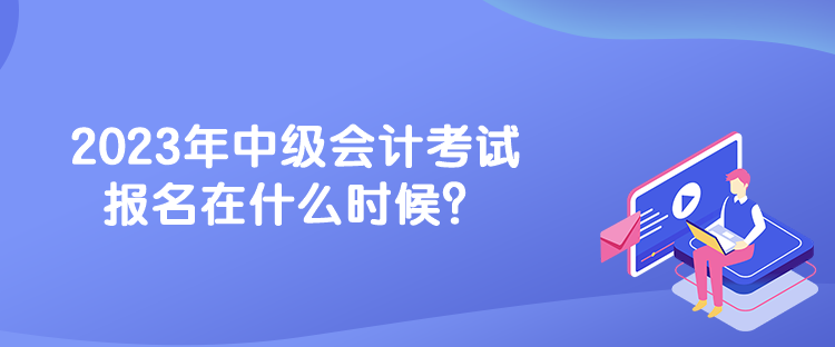 2023年中級會計考試報名在什么時候？