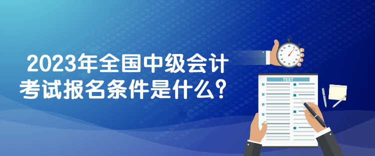 2023年全國中級會計(jì)考試報(bào)名條件是什么？