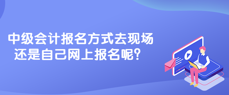 中級會計(jì)報(bào)名方式去現(xiàn)場還是自己網(wǎng)上報(bào)名呢？