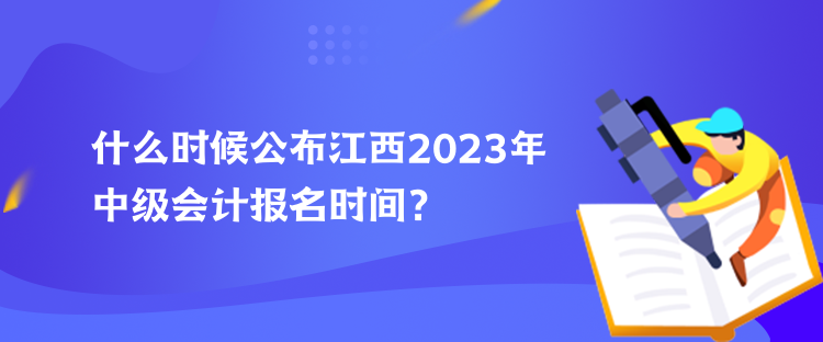 什么時候公布江西2023年中級會計報名時間？