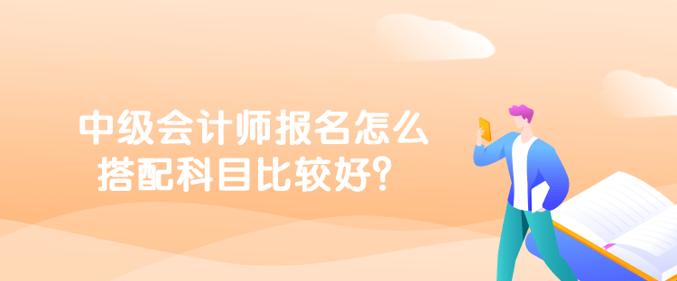 中級會計師報名怎么搭配科目比較好？