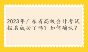 2023年廣東省高級(jí)會(huì)計(jì)考試報(bào)名成功了嗎？如何確認(rèn)？