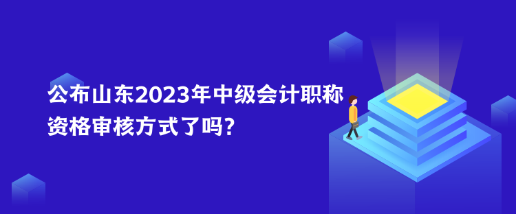 公布山東2023年中級(jí)會(huì)計(jì)職稱資格審核方式了嗎？