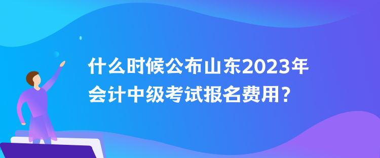 什么時(shí)候公布山東2023年會(huì)計(jì)中級(jí)考試報(bào)名費(fèi)用？