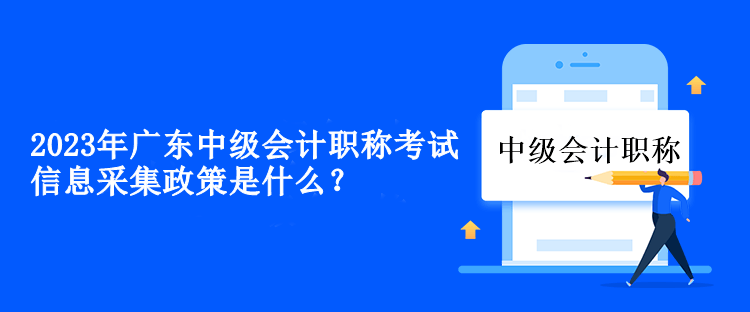 2023年廣東中級會計(jì)職稱考試信息采集政策是什么？