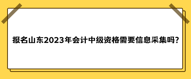 報(bào)名山東2023年會(huì)計(jì)中級(jí)資格需要信息采集嗎？