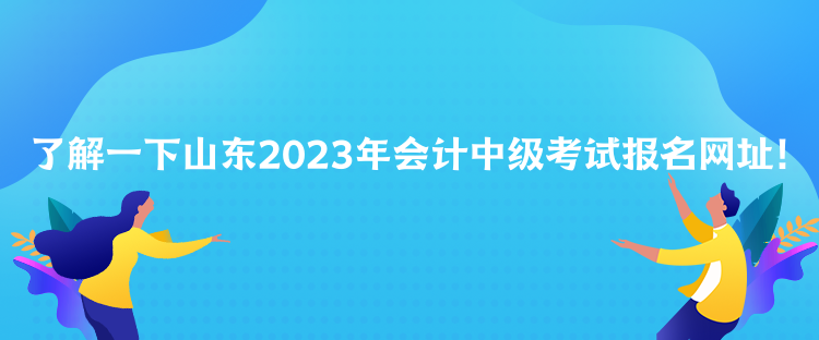 了解一下山東2023年會(huì)計(jì)中級(jí)考試報(bào)名網(wǎng)址！