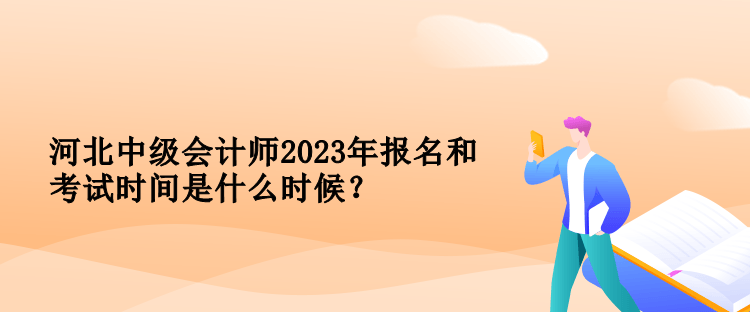 河北中級會計(jì)師2023年報名和考試時間是什么時候？