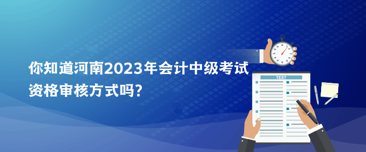 你知道河南2023年會計(jì)中級考試資格審核方式嗎？