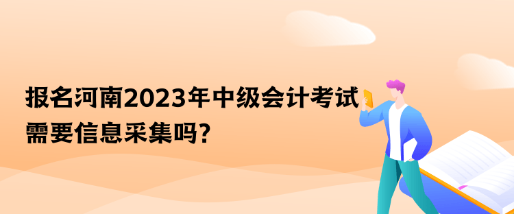 報名河南2023年中級會計考試需要信息采集嗎？