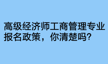 高級經(jīng)濟師工商管理專業(yè)報名政策，你清楚嗎？