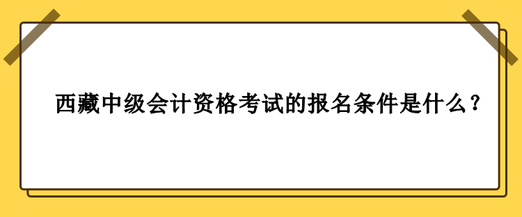 2023年西藏中級(jí)會(huì)計(jì)資格考試的報(bào)名條件是什么？