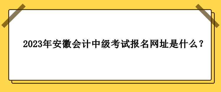 2023年安徽會計中級考試報名網(wǎng)址是什么？