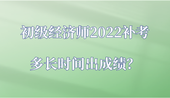 初級經(jīng)濟(jì)師2022補(bǔ)考多長時間出成績？