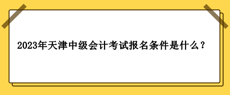 2023年天津中級會計考試報名條件是什么？