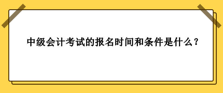 中級會計考試的報名時間和條件是什么？