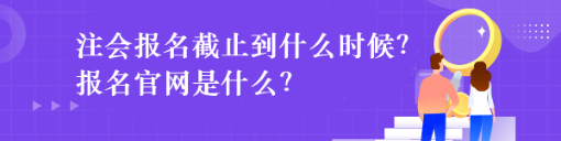 注會報名截止到什么時候？報名官網(wǎng)是什么？