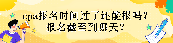 cpa報(bào)名時(shí)間過了還能報(bào)嗎？報(bào)名截至到哪天？