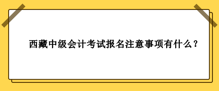 西藏中級(jí)會(huì)計(jì)考試報(bào)名注意事項(xiàng)有什么？