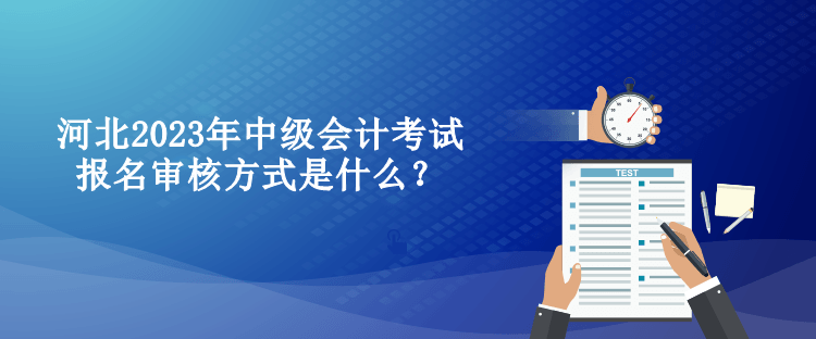 河北2023年中級會計考試報名審核方式是什么？