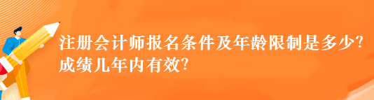 注冊(cè)會(huì)計(jì)師報(bào)名條件及年齡限制是多少？成績(jī)幾年內(nèi)有效？