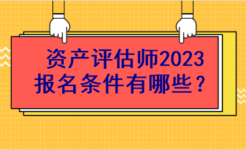 資產(chǎn)評(píng)估師2023報(bào)名條件有哪些？