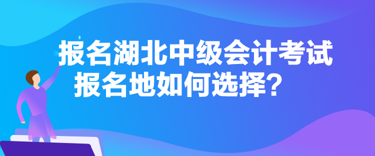 報名湖北中級會計考試報名地如何選擇？