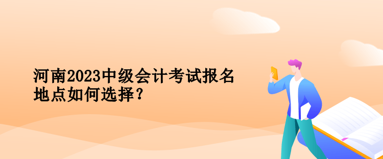 河南2023中級會計考試報名地點如何選擇？