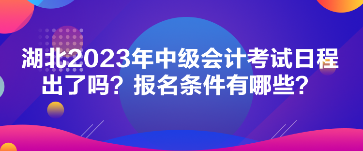 湖北2023年中級會(huì)計(jì)考試日程出了嗎？報(bào)名條件有哪些？