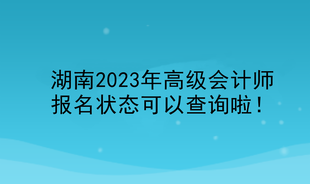 湖南2023年高級會計(jì)師報(bào)名狀態(tài)可以查詢啦！